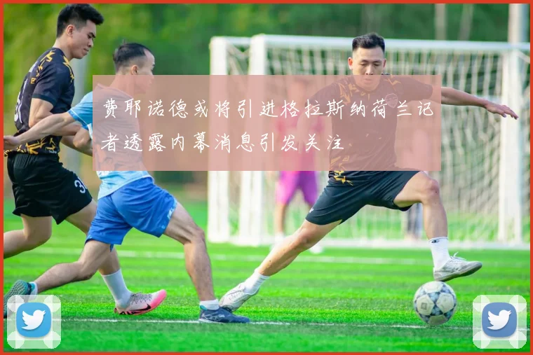 费耶诺德或将引进格拉斯纳荷兰记者透露内幕消息引发关注