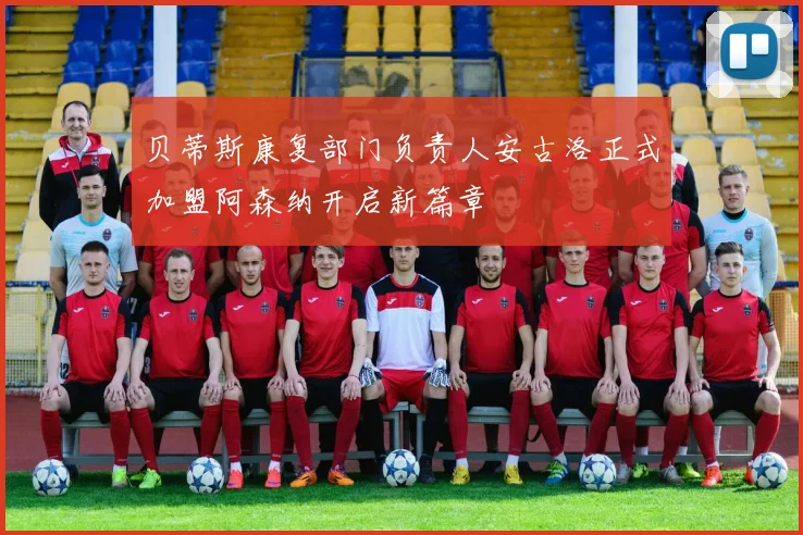 贝蒂斯康复部门负责人安古洛正式加盟阿森纳开启新篇章
