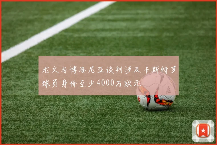 尤文与博洛尼亚谈判涉及卡斯特罗球员身价至少4000万欧元