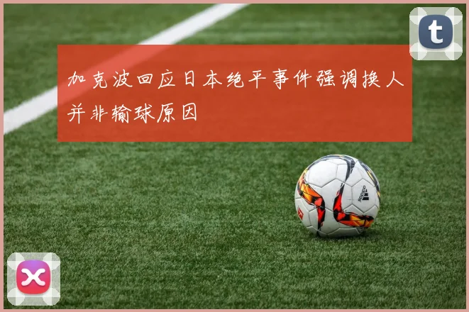 加克波回应日本绝平事件强调换人并非输球原因