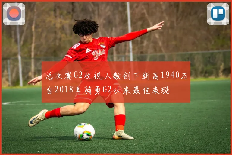 总决赛G2收视人数创下新高1940万自2018年骑勇G2以来最佳表现