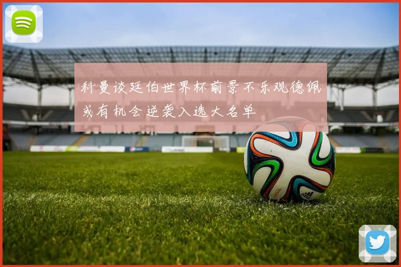 科曼谈廷伯世界杯前景不乐观德佩或有机会逆袭入选大名单