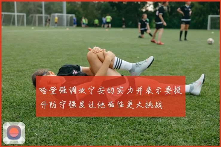 哈登强调坎宁安的实力并表示要提升防守强度让他面临更大挑战