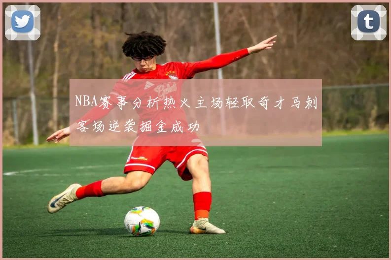 NBA赛事分析热火主场轻取奇才马刺客场逆袭掘金成功