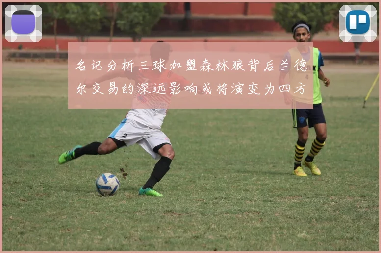 名记分析三球加盟森林狼背后兰德尔交易的深远影响或将演变为四方交易