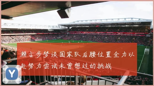 濑古步梦谈国家队后腰位置全力以赴努力尝试未曾想过的挑战