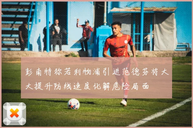 彭南特称若利物浦引进范德芬将大大提升防线速度化解危险局面