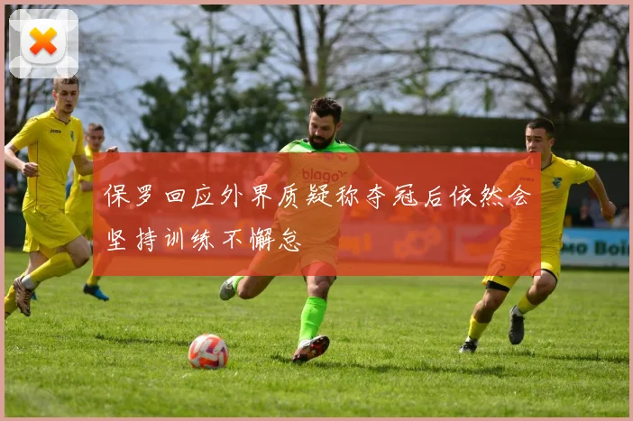 保罗回应外界质疑称夺冠后依然会坚持训练不懈怠