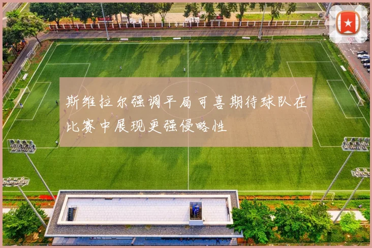 斯维拉尔强调平局可喜期待球队在比赛中展现更强侵略性