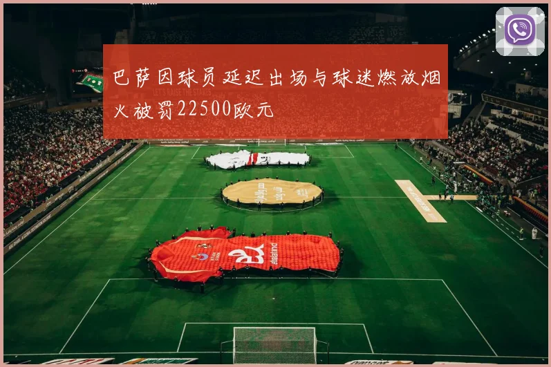 巴萨因球员延迟出场与球迷燃放烟火被罚22500欧元
