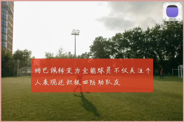 姆巴佩转变为全能球员不仅关注个人表现还积极回防助队友