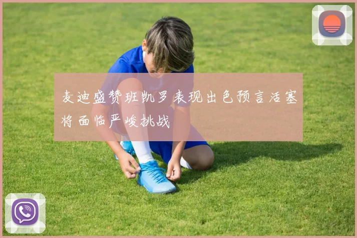 麦迪盛赞班凯罗表现出色预言活塞将面临严峻挑战