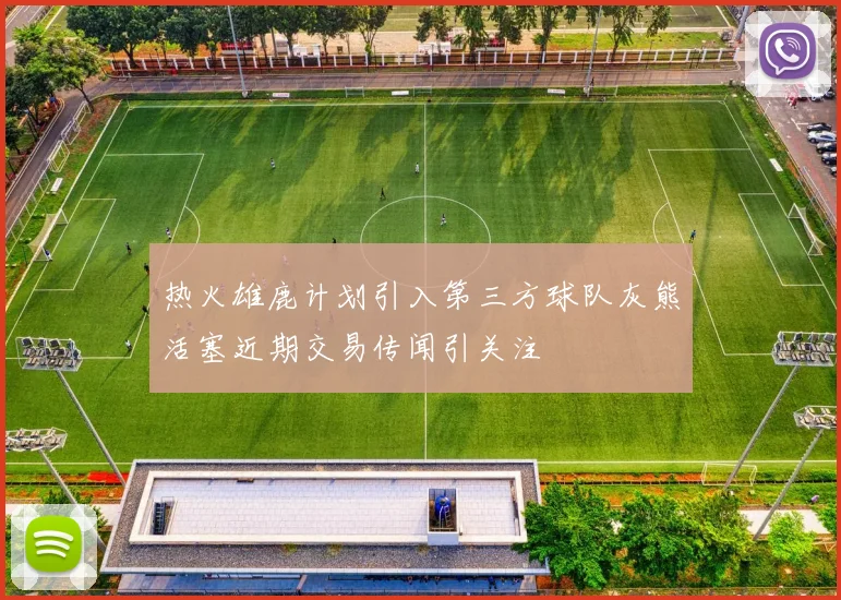 热火雄鹿计划引入第三方球队灰熊活塞近期交易传闻引关注