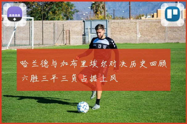 哈兰德与加布里埃尔对决历史回顾六胜三平三负占据上风
