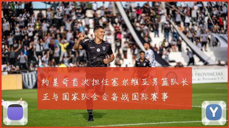 约基奇首次担任塞尔维亚男篮队长正与国家队会合备战国际赛事