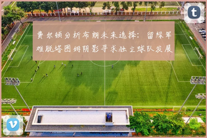 费尔顿分析布朗未来选择：留绿军难脱塔图姆阴影寻求独立球队发展