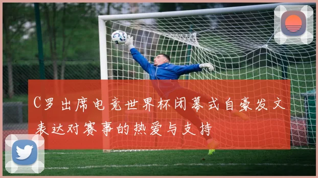 C罗出席电竞世界杯闭幕式自豪发文表达对赛事的热爱与支持