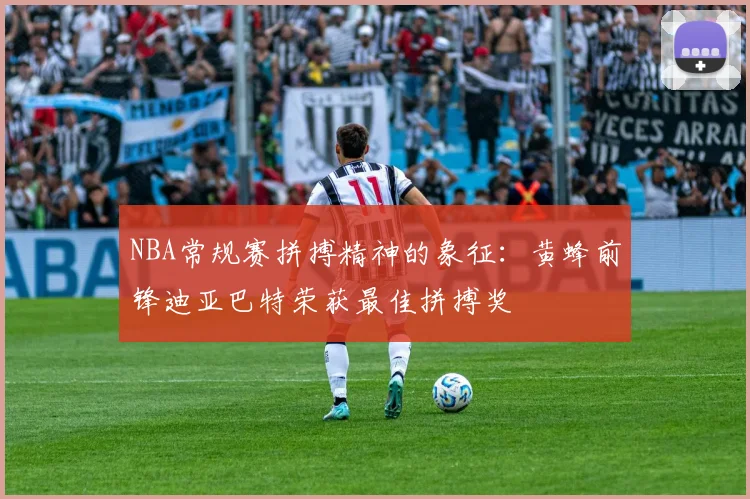 NBA常规赛拼搏精神的象征：黄蜂前锋迪亚巴特荣获最佳拼搏奖