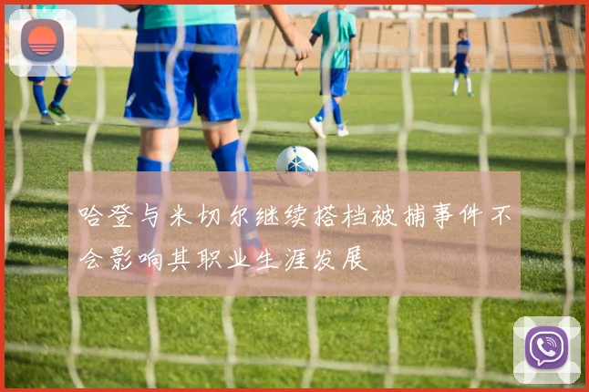 哈登与米切尔继续搭档被捕事件不会影响其职业生涯发展