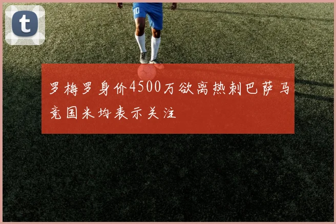 罗梅罗身价4500万欲离热刺巴萨马竞国米均表示关注