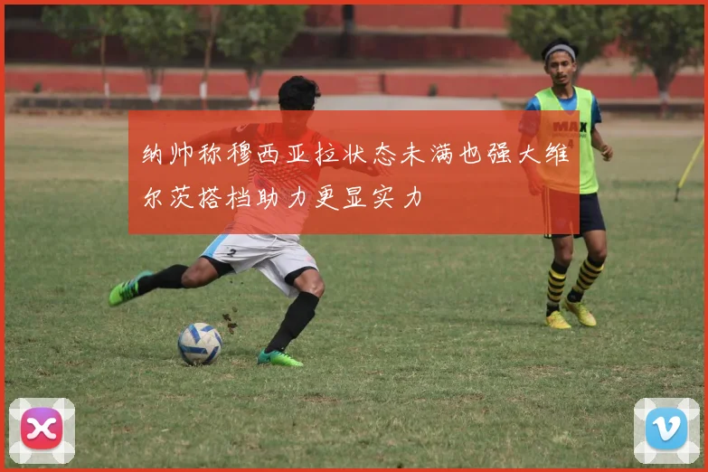 纳帅称穆西亚拉状态未满也强大维尔茨搭档助力更显实力