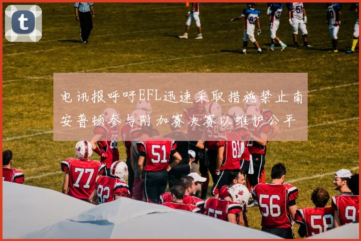 电讯报呼吁EFL迅速采取措施禁止南安普顿参与附加赛决赛以维护公平竞争