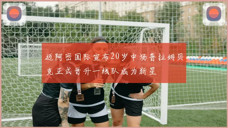 迈阿密国际宣布20岁中场普拉姆贝克正式晋升一线队成为新星