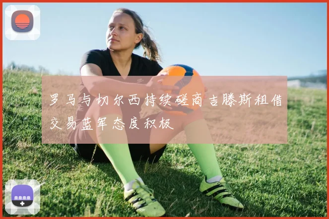 罗马与切尔西持续磋商吉滕斯租借交易蓝军态度积极
