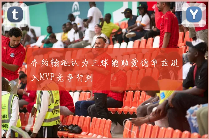 乔约翰逊认为三球能助爱德华兹进入MVP竞争行列