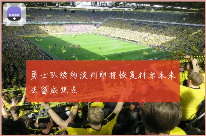 勇士队续约谈判即将恢复科尔未来去留成焦点