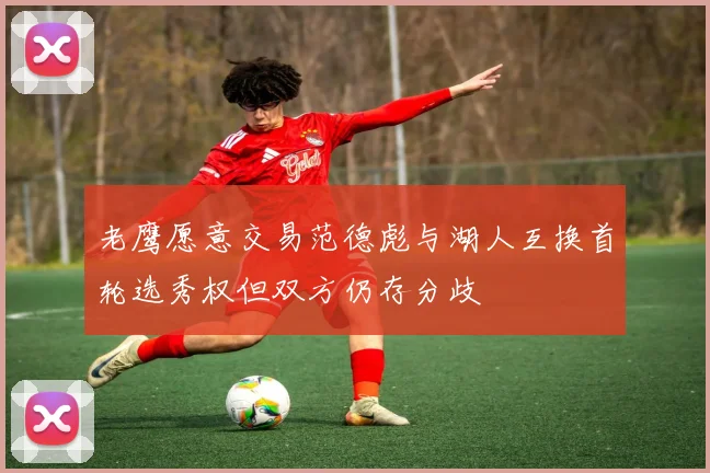 老鹰愿意交易范德彪与湖人互换首轮选秀权但双方仍存分歧