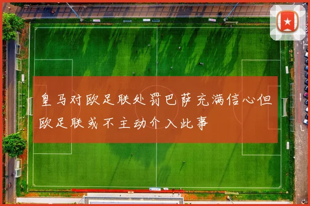 皇马对欧足联处罚巴萨充满信心但欧足联或不主动介入此事