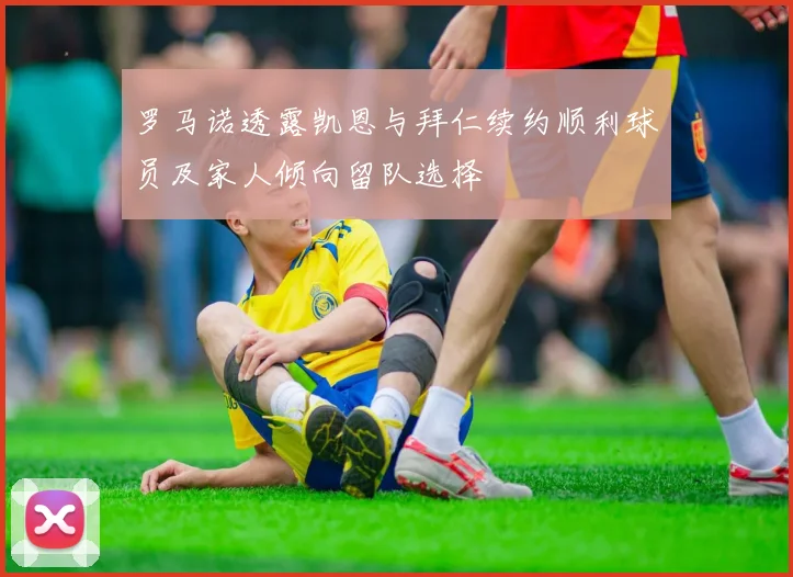 罗马诺透露凯恩与拜仁续约顺利球员及家人倾向留队选择