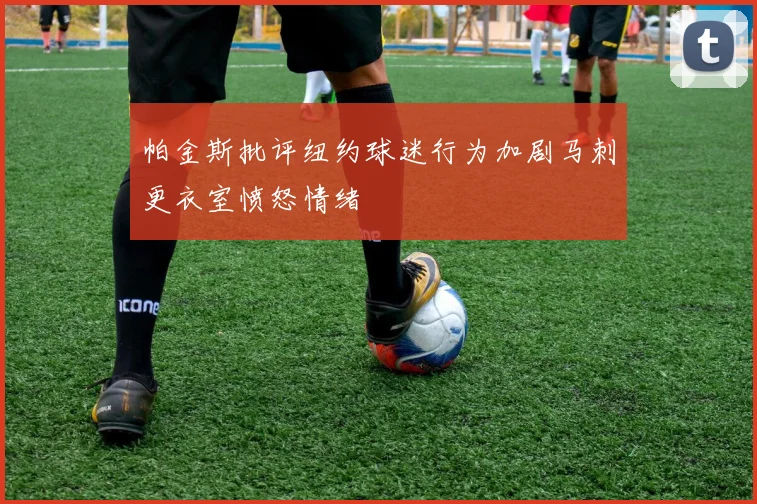 帕金斯批评纽约球迷行为加剧马刺更衣室愤怒情绪