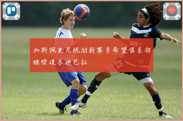 加斯佩里尼规划新赛季希望俱乐部继续追求迪巴拉