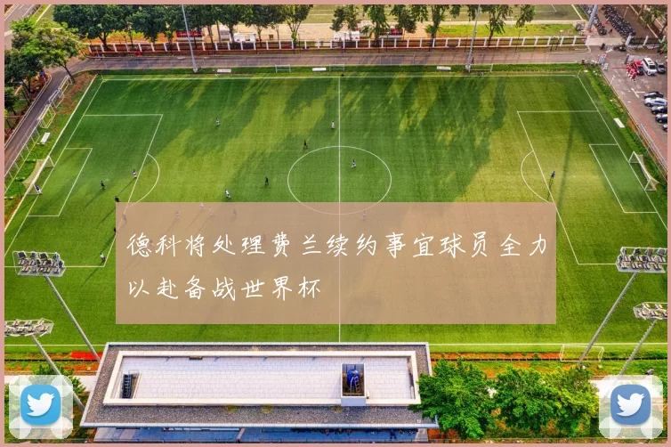 德科将处理费兰续约事宜球员全力以赴备战世界杯