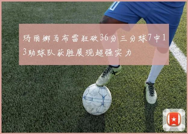 玛丽娜马布雷狂砍36分三分球7中13助球队获胜展现超强实力